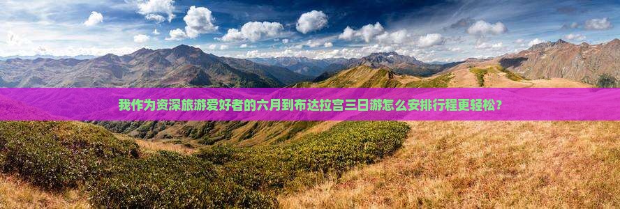 我作为资深旅游爱好者的六月到布达拉宫三日游怎么安排行程更轻松？
