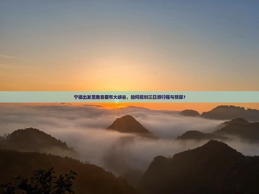 宁德出发至雅鲁藏布大峡谷，如何规划三日游行程与预算？