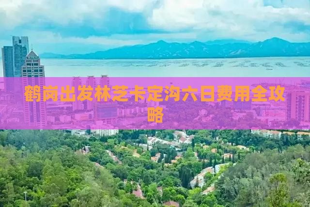 鹤岗出发林芝卡定沟六日费用全攻略