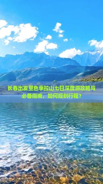 长春出发至色季拉山七日深度游攻略与必备指南，如何规划行程？