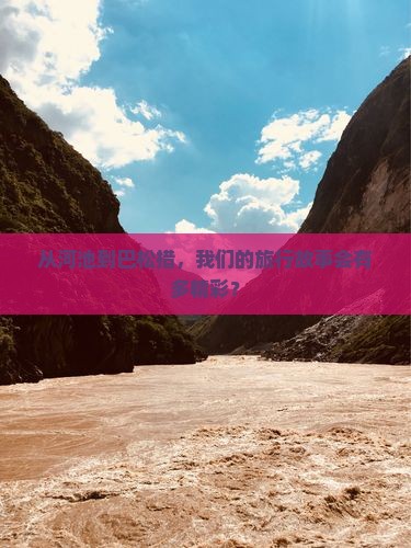从河池到巴松措，我们的旅行故事会有多精彩？
