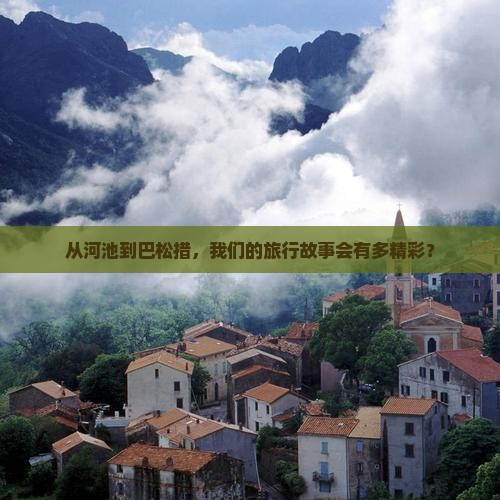 从河池到巴松措，我们的旅行故事会有多精彩？