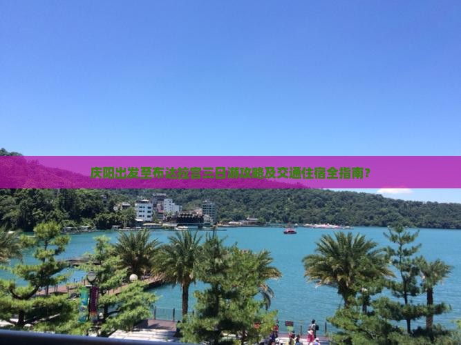 庆阳出发至布达拉宫三日游攻略及交通住宿全指南？