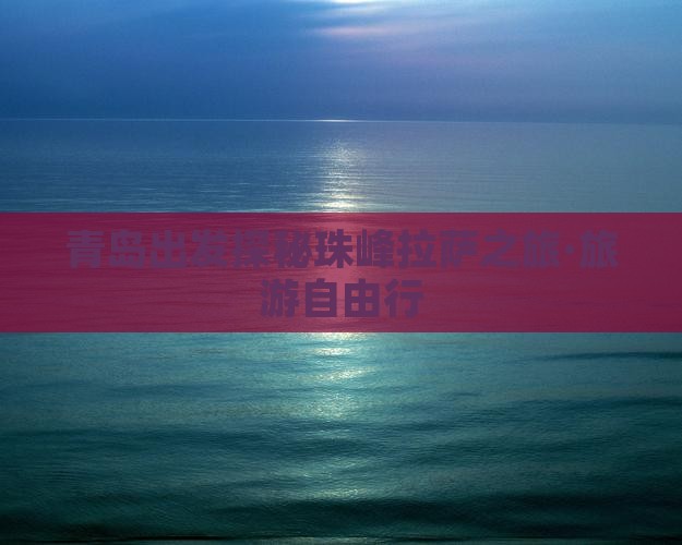 青岛出发探秘珠峰拉萨之旅·旅游自由行