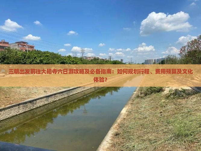 三明出发前往大昭寺六日游攻略及必备指南：如何规划行程、费用预算及文化体验？