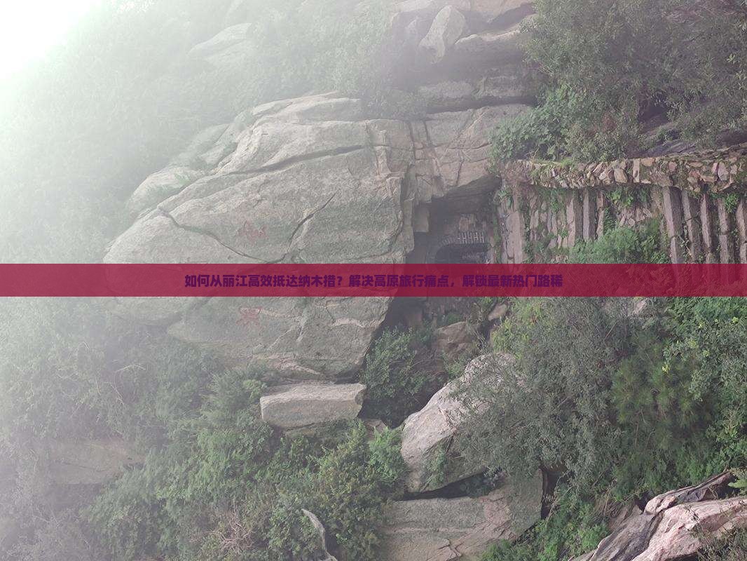 如何从丽江高效抵达纳木措？解决高原旅行痛点，解锁最新热门路稀
