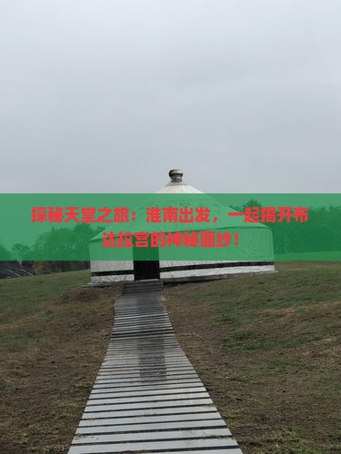 探秘天堂之旅：淮南出发，一起揭开布达拉宫的神秘面纱！