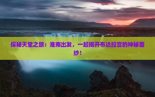 探秘天堂之旅：淮南出发，一起揭开布达拉宫的神秘面纱！