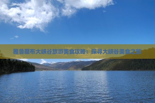 雅鲁藏布大峡谷旅游美食攻略：探寻大峡谷美食之旅