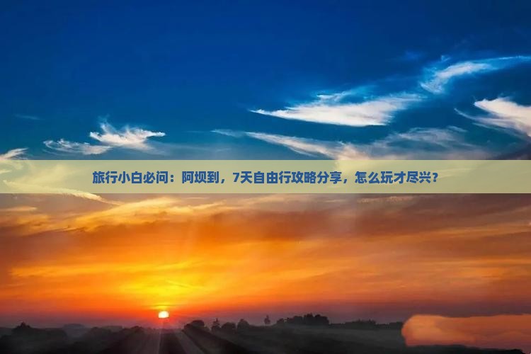 旅行小白必问：阿坝到，7天自由行攻略分享，怎么玩才尽兴？