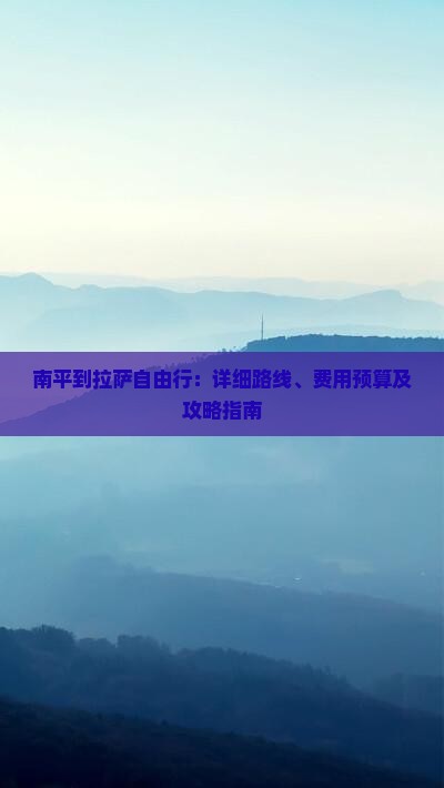 南平到拉萨自由行：详细路线、费用预算及攻略指南