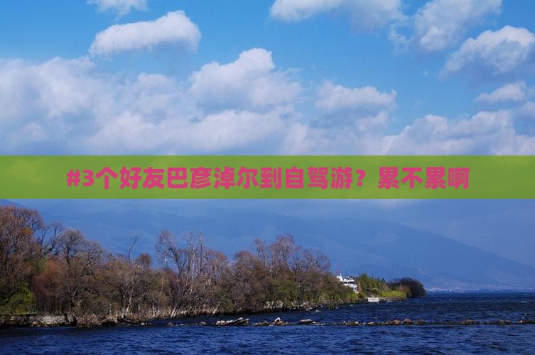 #3个好友巴彦淖尔到自驾游？累不累啊