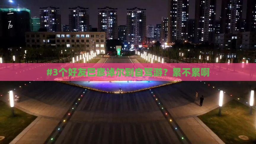 #3个好友巴彦淖尔到自驾游？累不累啊