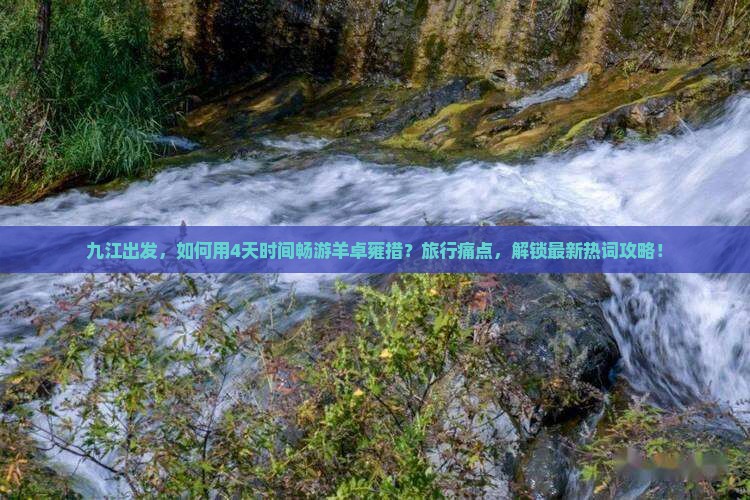 九江出发，如何用4天时间畅游羊卓雍措？旅行痛点，解锁最新热词攻略！