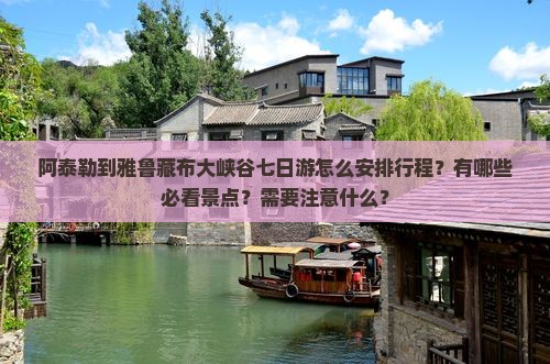 阿泰勒到雅鲁藏布大峡谷七日游怎么安排行程？有哪些必看景点？需要注意什么？