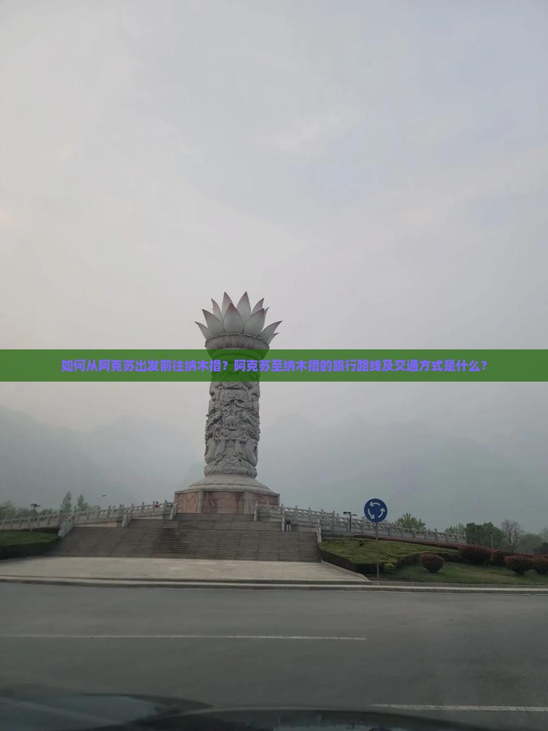 如何从阿克苏出发前往纳木措？阿克苏至纳木措的旅行路线及交通方式是什么？
