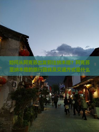 如何从阿克苏出发前往纳木措？阿克苏至纳木措的旅行路线及交通方式是什么？