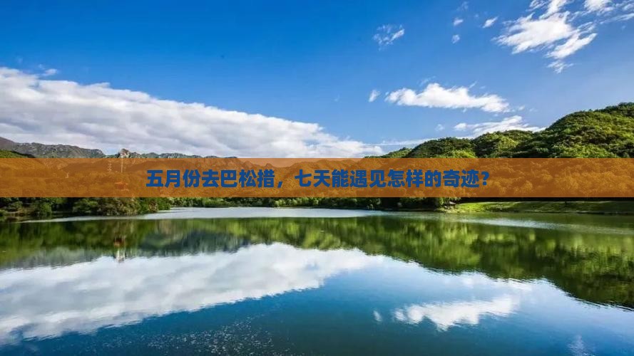 五月份去巴松措，七天能遇见怎样的奇迹？