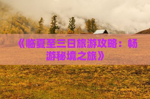 《临夏至三日旅游攻略：畅游秘境之旅》