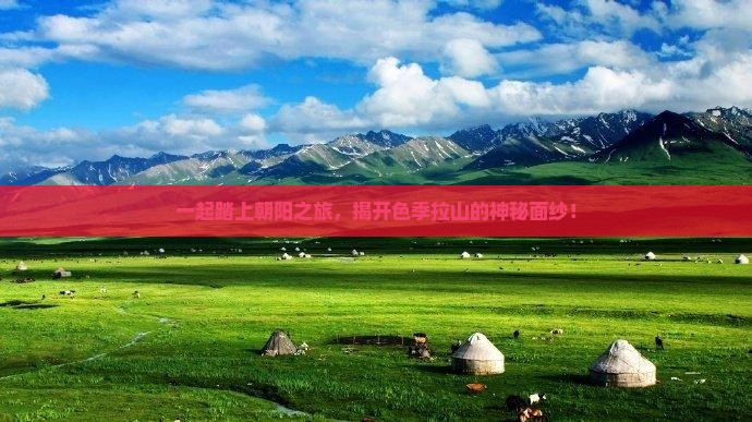 一起踏上朝阳之旅，揭开色季拉山的神秘面纱！