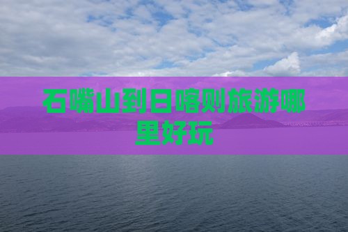 石嘴山到日喀则旅游哪里好玩