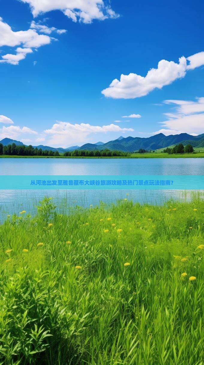 从河池出发至雅鲁藏布大峡谷旅游攻略及热门景点玩法指南？