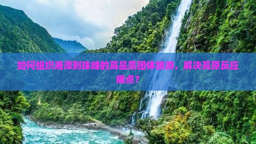 如何组织湘潭到珠峰的高品质团体旅游，解决高原反应痛点？