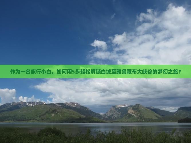 作为一名旅行小白，如何用5步轻松解锁白城至雅鲁藏布大峡谷的梦幻之旅？