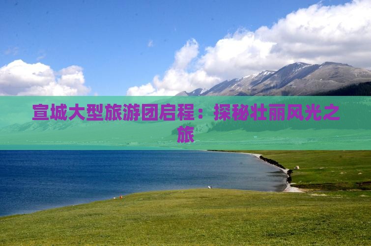 宣城大型旅游团启程：探秘壮丽风光之旅