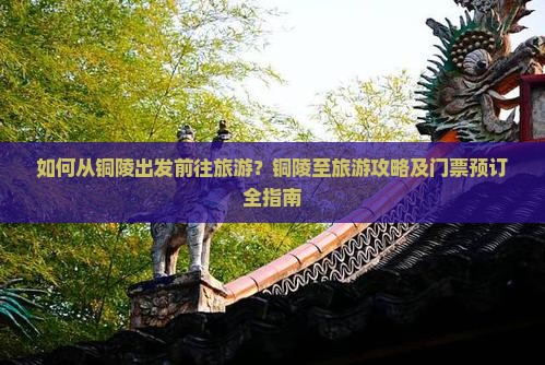 如何从铜陵出发前往旅游？铜陵至旅游攻略及门票预订全指南