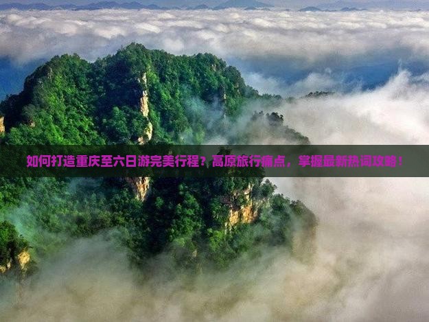 如何打造重庆至六日游完美行程?高原旅行痛点,掌握最新热词攻略! 如何打造重庆至六日游完美行程?高原旅行痛点,掌握最新热词攻略!