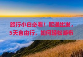 旅行小白必看！昭通出发，5天自由行，如何轻松游布达拉宫？