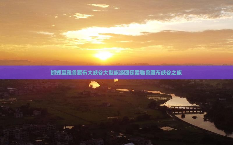 邯郸至雅鲁藏布大峡谷大型旅游团探索雅鲁藏布峡谷之旅