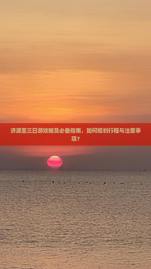 济源至三日游攻略及必备指南，如何规划行程与注意事项？