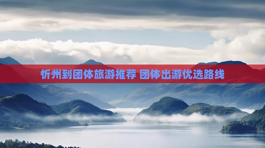 忻州到团体旅游推荐 团体出游优选路线