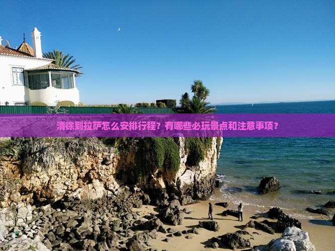 清徐到拉萨怎么安排行程？有哪些必玩景点和注意事项？