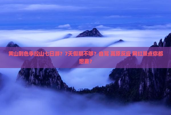 黄山到色季拉山七日游？7天假期不够？自驾+高原反应+网红景点你都想要？