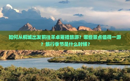 如何从桐城出发前往羊卓雍措旅游？哪些景点值得一游？旅行季节是什么时候？