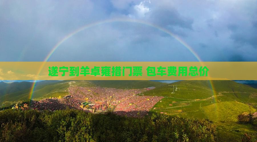 遂宁到羊卓雍措门票+包车费用总价