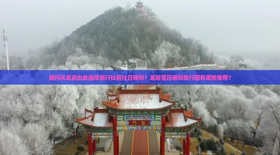如何从龙岩出发选择旅行社前往日喀则？龙岩至日喀则旅行团有哪些推荐？