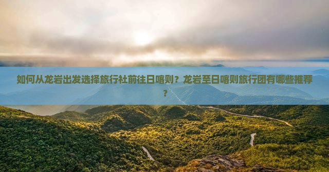 如何从龙岩出发选择旅行社前往日喀则？龙岩至日喀则旅行团有哪些推荐？