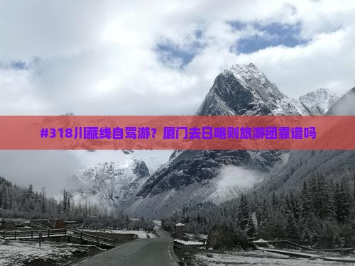 #318川藏线自驾游？厦门去日喀则旅游团靠谱吗
