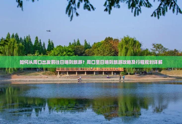 如何从周口出发前往日喀则旅游？周口至日喀则旅游攻略及行程规划详解