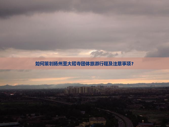 如何策划扬州至大昭寺团体旅游行程及注意事项？