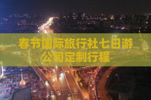 春节国际旅行社七日游公司定制行程