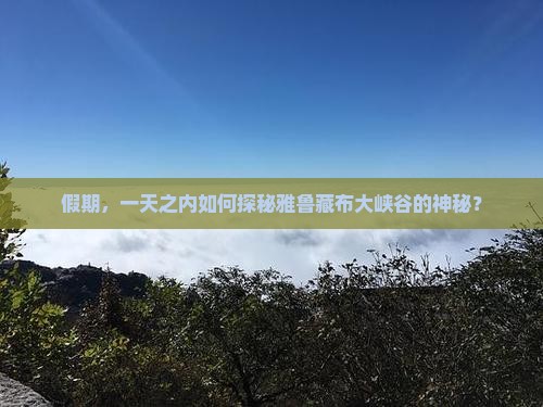 假期，一天之内如何探秘雅鲁藏布大峡谷的神秘？