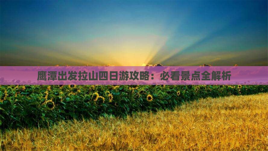 鹰潭出发拉山四日游攻略：必看景点全解析