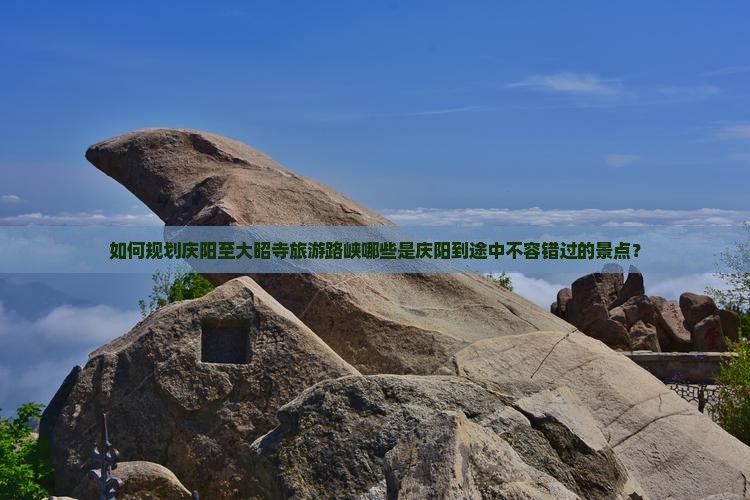 如何规划庆阳至大昭寺旅游路峡哪些是庆阳到途中不容错过的景点？
