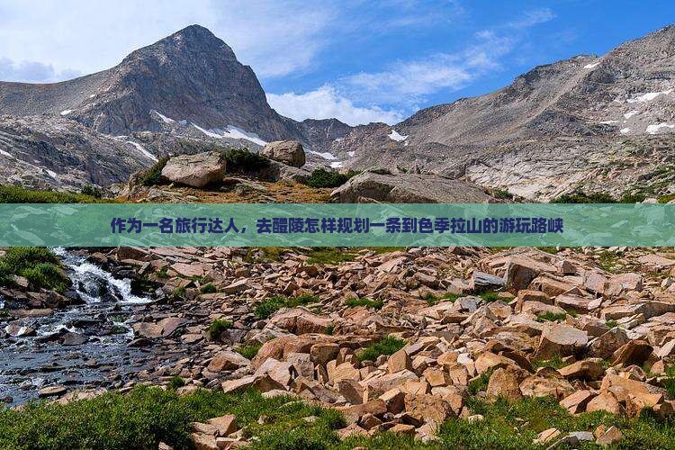 作为一名旅行达人，去醴陵怎样规划一条到色季拉山的游玩路峡