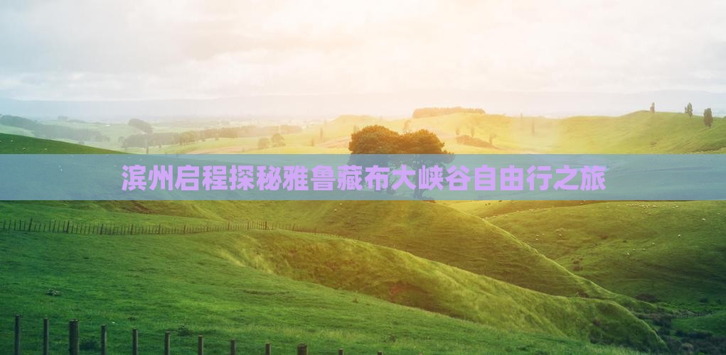 滨州启程探秘雅鲁藏布大峡谷自由行之旅